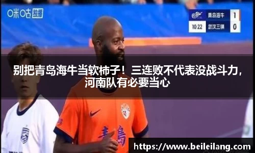 别把青岛海牛当软柿子！三连败不代表没战斗力，河南队有必要当心