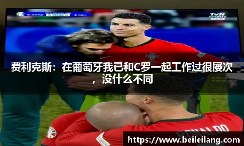 费利克斯：在葡萄牙我已和C罗一起工作过很屡次，没什么不同