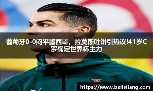 葡萄牙0-0闷平墨西哥，拉莫斯吐饼引热议!41岁C罗确定世界杯主力