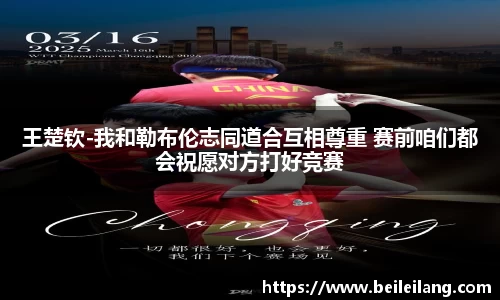 王楚钦-我和勒布伦志同道合互相尊重 赛前咱们都会祝愿对方打好竞赛